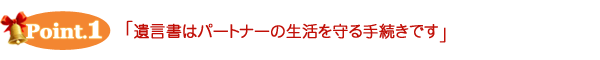 ポイント1　遺言書はパートナーの生活を守る手続きです